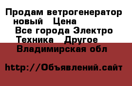Продам ветрогенератор новый › Цена ­ 25 000 - Все города Электро-Техника » Другое   . Владимирская обл.